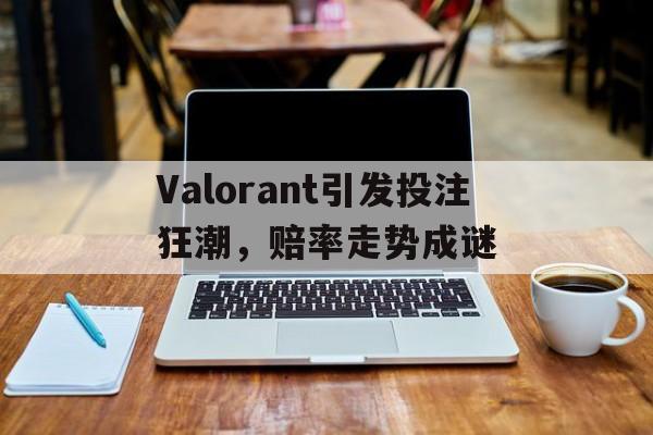 关于Valorant引发投注狂潮,赔率走势成谜的信息 关于Valorant引发投注狂潮,赔率走势成谜的信息